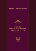 Institutes of ecclesiastical history, ancient and modern. 2