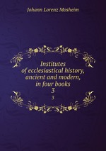 Institutes of ecclesiastical history, ancient and modern, in four books. 3