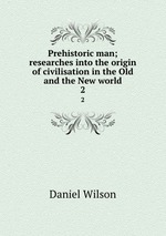 Prehistoric man; researches into the origin of civilisation in the Old and the New world. 2