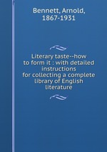 Literary taste--how to form it : with detailed instructions for collecting a complete library of English literature