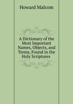 A Dictionary of the Most Important Names, Objects, and Terms, Found in the Holy Scriptures