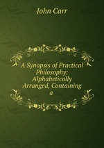 A Synopsis of Practical Philosophy: Alphabetically Arranged, Containing a
