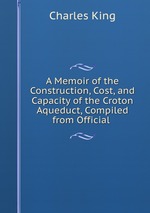A Memoir of the Construction, Cost, and Capacity of the Croton Aqueduct, Compiled from Official