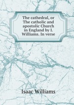 The cathedral, or The catholic and apostolic Church in England by I. Williams. In verse