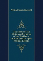 The claims of the Christian aborigines of the Turkish or Osmanli empire upon civilized nations