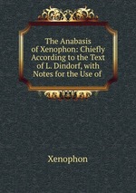 The Anabasis of Xenophon: Chiefly According to the Text of L. Dindorf, with Notes for the Use of