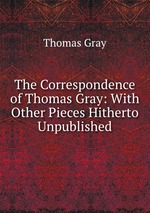 The Correspondence of Thomas Gray: With Other Pieces Hitherto Unpublished