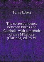 The correspondence between Burns and Clarinda, with a memoir of mrs M`Lehose (Clarinda) ed. by W