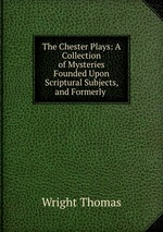 The Chester Plays: A Collection of Mysteries Founded Upon Scriptural Subjects, and Formerly