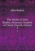 The Works of John Ruskin, Honorary Student of Christ Church, Oxford. 3