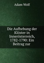Die Aufhebung der Klster in Innersterreich, 1782-1790: Ein Beitrag zur