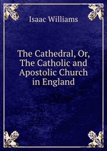 The Cathedral, Or, The Catholic and Apostolic Church in England