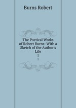 The Poetical Works of Robert Burns: With a Sketch of the Author`s Life. 1