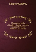 The poetical works of Geoffrey Chaucer, to which are appended poems attributed to Chaucer;. 2