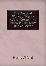 The Poetical Works of Henry Alford: Containing Many Pieces Now First Collected