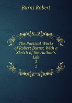 The Poetical Works of Robert Burns: With a Sketch of the Author`s Life. 2