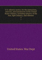 U.S. infantry tactics, for the instruction, exercise, and manuvres of the United States infantry, including infantry of the line, light infantry, and riflemen. 2