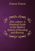 Fish-culture: A Practical Guide to the Modern System of Breeding and Rearing