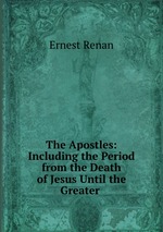 The Apostles: Including the Period from the Death of Jesus Until the Greater