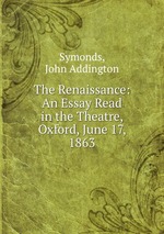 The Renaissance: An Essay Read in the Theatre, Oxford, June 17, 1863