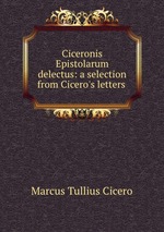 Ciceronis Epistolarum delectus: a selection from Cicero`s letters