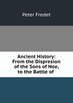 Ancient History: From the Dispresion of the Sons of Noe, to the Battle of