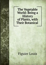 The Vegetable World: Being a History of Plants, with Their Botanical