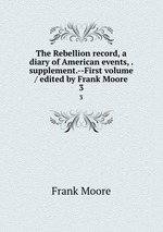 The Rebellion record, a diary of American events, . supplement.--First volume / edited by Frank Moore. 3