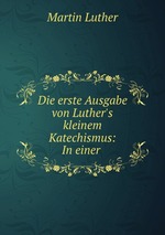 Die erste Ausgabe von Luther`s kleinem Katechismus: In einer