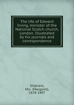 The life of Edward Irving, minister of the National Scotch church, London. Illustrated by his journals and correspondence