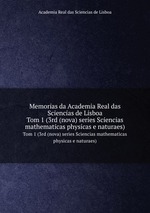 Memorias da Academia Real das Sciencias de Lisboa. Tom 1 (3rd (nova) series Sciencias mathematicas physicas e naturaes)