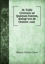 M. Tullii Ciceronis ad Quintum fratrem, dialogi tres de Oratore: cum
