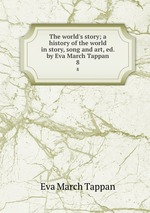 The world`s story; a history of the world in story, song and art, ed. by Eva March Tappan. 8