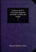 Lettere di M.T. Cicerone disposte secondo l`ordine de` tempi. 7