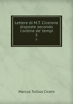 Lettere di M.T. Cicerone disposte secondo l`ordine de` tempi. 5