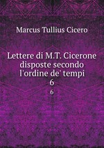 Lettere di M.T. Cicerone disposte secondo l`ordine de` tempi. 6