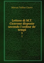 Lettere di M.T. Cicerone disposte secondo l`ordine de` tempi. 1