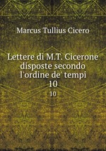 Lettere di M.T. Cicerone disposte secondo l`ordine de` tempi. 10