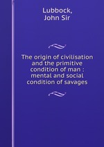 The origin of civilisation and the primitive condition of man : mental and social condition of savages