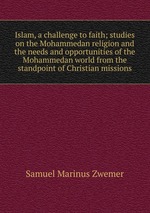 Islam, a challenge to faith; studies on the Mohammedan religion and the needs and opportunities of the Mohammedan world from the standpoint of Christian missions