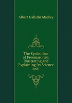The Symbolism of Freemasonry: Illustrating and Explaining Its Science and