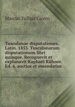 Tusculanae disputationes. Latin. 1853. Tusculanarum disputationum libri quinque. Recognovit et explanavit Raphal Khner. Ed. 4. auctior et emendatior