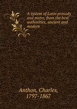 A system of Latin prosody and metre, from the best authorities, ancient and modern