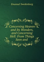 Concerning Heaven and Its Wonders, and Concerning Hell: From Things Seen and