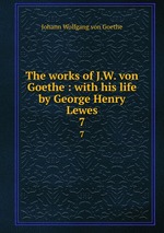 The works of J.W. von Goethe : with his life by George Henry Lewes. 7
