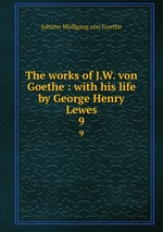 The works of J.W. von Goethe : with his life by George Henry Lewes. 9