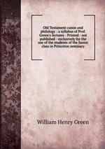 Old Testament canon and philology : a syllabus of Prof. Green`s lectures : Printed - not published - exclusively for the use of the students of the Junior class in Princeton seminary