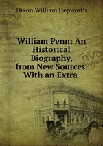 William Penn: An Historical Biography, from New Sources. With an Extra