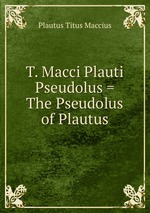 T. Macci Plauti Pseudolus = The Pseudolus of Plautus