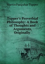 Tupper`s Proverbial Philosophy: A Book of Thoughts and Arguments, Originally